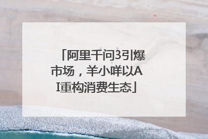 阿里千问3引爆市场，羊小咩以AI重构消费生态